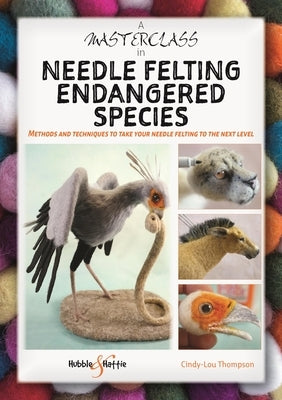 A Masterclass in Needle Felting Endangered Species: Methods and Techniques to Take Your Needle Felting to the Next Level by Thompson, Cindy-Lou