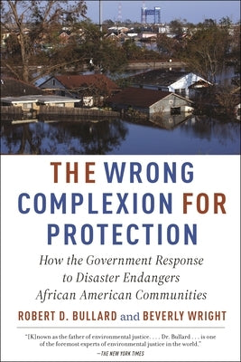The Wrong Complexion for Protection: How the Government Response to Disaster Endangers African American Communities by Bullard, Robert D.