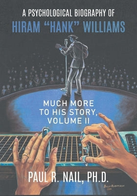 A Psychological Biography of Hiram "Hank" Williams: Much More to His Story, Volume II by Nail, Paul R.