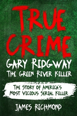 True Crime - Gary Ridgway The Green River Killer: The Story of America's Most Vicious Serial Killer by Richmond, James