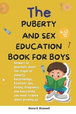 The Puberty and Sex Education Book for Boys 8-12 Year Olds: Answers to questions about the stages of puberty, Relationships, Emotions, Sex, Pregnancy by Boswell, Nona S.