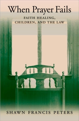 When Prayer Fails: Faith Healing, Children, and the Law by Peters, Shawn Francis