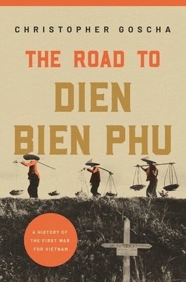 The Road to Dien Bien Phu: A History of the First War for Vietnam by Goscha, Christopher