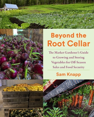 Beyond the Root Cellar: The Market Gardener's Guide to Growing and Storing Vegetables for Off-Season Sales and Food Security by Knapp, Sam