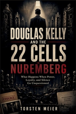 Douglas Kelly and the 22 Cells in Nuremberg: What Happens When Power, Loyalty, and Silence Go Unquestioned by Meier, Torsten