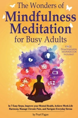 The Wonders of Mindfulness Meditation for Busy Adults: In 7 Easy Steps, Improve your Mental Health, Achieve Work-Life Harmony, Manage Chronic Pain, an by Fagan, Pearl