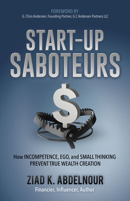 Start-Up Saboteurs: How Incompetence, Ego, and Small Thinking Prevent True Wealth Creation by Abdelnour, Ziad K.