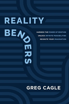 Reality Benders: Harness the Power of Emotion, Unlock Infinite Possibilities, & Reignite Your Imagination by Cagle, Greg