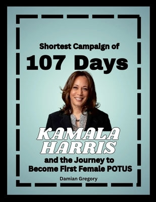 Shortest Campaign of 107 Days: Kamala Harris and the Journey to Become First Female POTUS by Damian