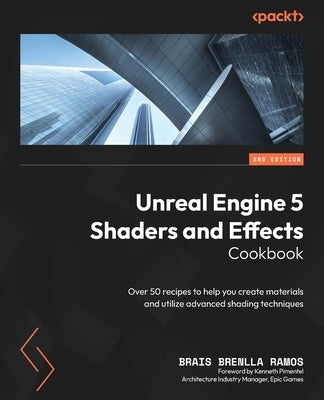 Unreal Engine 5 Shaders and Effects Cookbook - Second Edition: Over 50 recipes to help you create materials and utilize advanced shading techniques by Ramos, Brais Brenlla