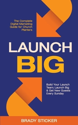 Launch Big: The Complete Digital Marketing Guide for Church Planters: Build Your Launch Team, Launch Big, And Get New Guests Every by Sticker, Brady