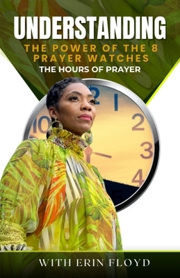 The Hours of Prayer: Understanding the Power of the 8 Prayer Watches by Floyd, Erin