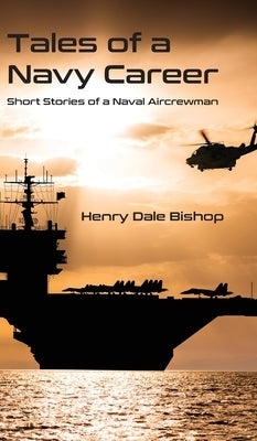 Tales of a Navy Career: Short Stories of a Naval Aircrewman by Bishop, Henry Dale