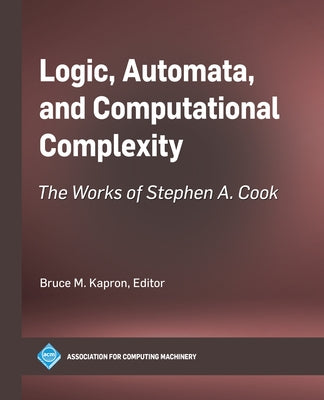 Logic, Automata, and Computational Complexity: The Works of Stephen A. Cook by Kapron, Bruce M.