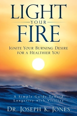 Light Your Fire: Ignite Your Burning Desire for a Healthier You by Jones, Joseph K.