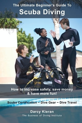 The Ultimate Beginner's Guide To Scuba Diving: How to increase safety, save money & have more fun! by Kieran, Darcy