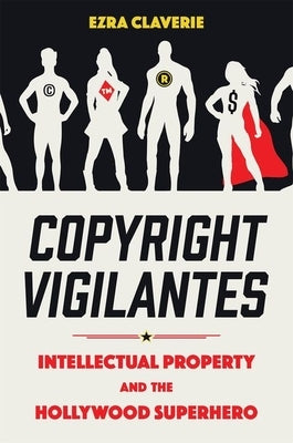 Copyright Vigilantes: Intellectual Property and the Hollywood Superhero by Claverie, Ezra