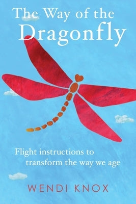The Way of the Dragonfly: Flight Instructions to Transform the Way We Age by Knox, Wendi