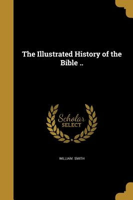 The Illustrated History of the Bible .. by Smith, William