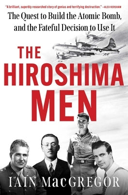 The Hiroshima Men: The Quest to Build the Atomic Bomb, and the Fateful Decision to Use It by MacGregor, Iain
