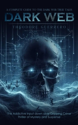 Dark Web: A Complete Guide to the Dark Web True Tales (The Addictive Input down able Gripping Crime Thriller of Mystery and Susp by Guerrero, Theodore