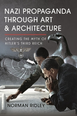 Nazi Propaganda Through Art and Architecture: Creating the Myth of Hitler's Third Reich by Ridley, Norman