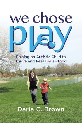 We Chose Play: Raising an Autistic Child to Thrive and Feel Understood by Brown, Daria C.