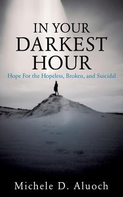 In Your Darkest Hour: Hope For the Hopeless, Broken, and Suicidal by Aluoch, Michele D.