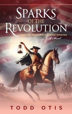 Sparks of the Revolution: James Otis and the Birth of American Democracy -- A Novel by Otis, Todd