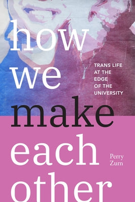 How We Make Each Other: Trans Life at the Edge of the University by Zurn, Perry