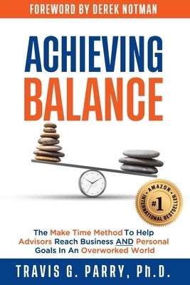 Achieving Balance: The Make Time Method to Help Advisors Achieve Business and Personal Goals In An Overworked World. by Parry, Travis G.