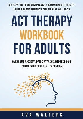 ACT Therapy Workbook For Adults: An Easy-to-Read Acceptance & Commitment Therapy Guide for Mindfulness and Mental Wellness Overcome Anxiety, Panic Att by Walters, Ava