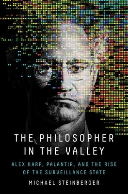 The Philosopher in the Valley: Alex Karp, Palantir, and the Rise of the Surveillance State by Steinberger, Michael