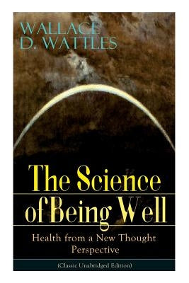 The Science of Being Well: Health from a New Thought Perspective (Classic Unabridged Edition) by Wattles, Wallace D.