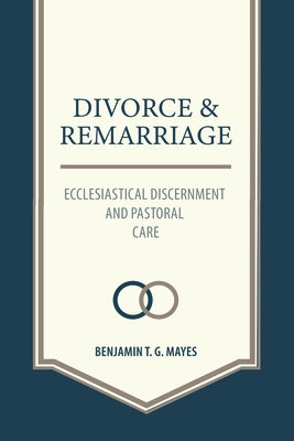 Divorce and Remarriage: Ecclesiastical Discernment and Pastoral Care by Mayes, Benjamin T. G.