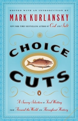 Choice Cuts: A Savory Selection of Food Writing from Around the World and Throughout History by Kurlansky, Mark