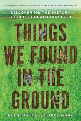 Things We Found in the Ground: Discovering the History Buried Beneath Our Feet by Bruce, Ellie