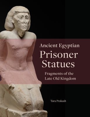 Ancient Egyptian Prisoner Statues: Fragments of the Late Old Kingdom by Prakash, Tara