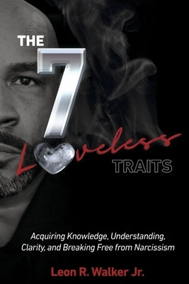 The 7 Loveless Traits: Acquiring Knowledge, Understanding, Clarity, and Breaking Free from Narcissism by Walker Jr, Leon R.