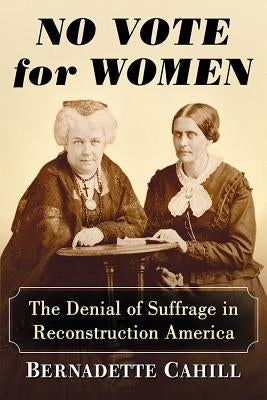 No Vote for Women: The Denial of Suffrage in Reconstruction America by Cahill, Bernadette