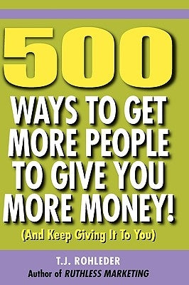 500 Ways to Get More People to Give You More Money! by Rohleder, T. J.