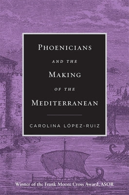 Phoenicians and the Making of the Mediterranean by L&#243;pez-Ruiz, Carolina