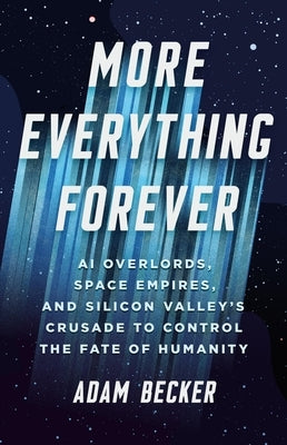 More Everything Forever: AI Overlords, Space Empires, and Silicon Valley's Crusade to Control the Fate of Humanity by Becker, Adam