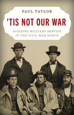 'Tis Not Our War: Avoiding Military Service in the Civil War North by Taylor, Paul