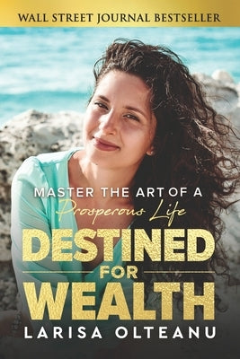 Destined for Wealth: Master the Art of a Prosperous Life by Olteanu, Larisa