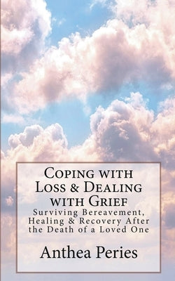 Coping with Loss & Dealing with Grief: Surviving Bereavement, Healing & Recovery After the Death of a Loved One by Peries, Anthea