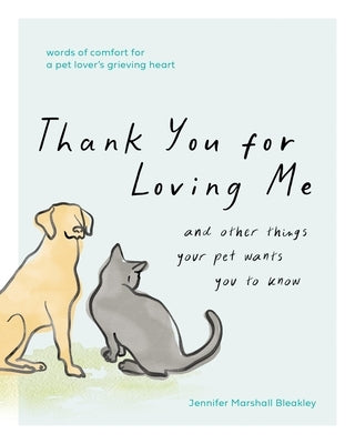Thank You for Loving Me: And Other Things Your Pet Wants You to Know (Words of Comfort for a Pet Lover's Grieving Heart) by Bleakley, Jennifer Marshall