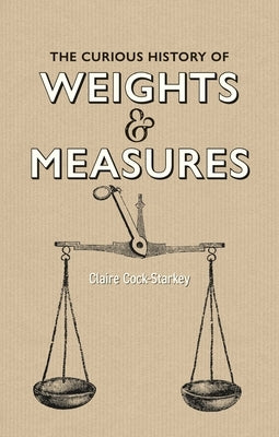 The Curious History of Weights & Measures by Cock-Starkey, Claire