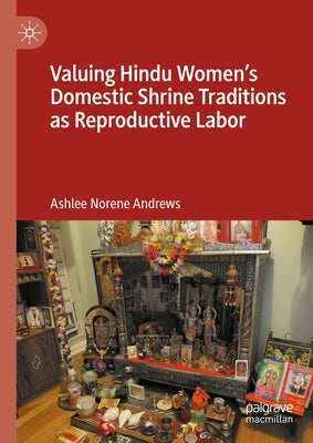 Valuing Hindu Women's Domestic Shrine Traditions as Reproductive Labor by Andrews, Ashlee Norene