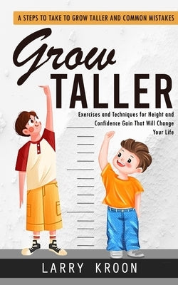 Grow Taller: Steps to Take to Grow Taller and Common Mistakes (Exercises and Techniques for Height and Confidence Gain That Will Ch by Kroon, Larry